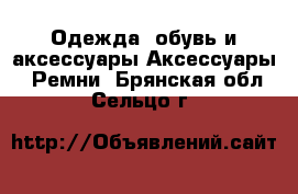 Одежда, обувь и аксессуары Аксессуары - Ремни. Брянская обл.,Сельцо г.